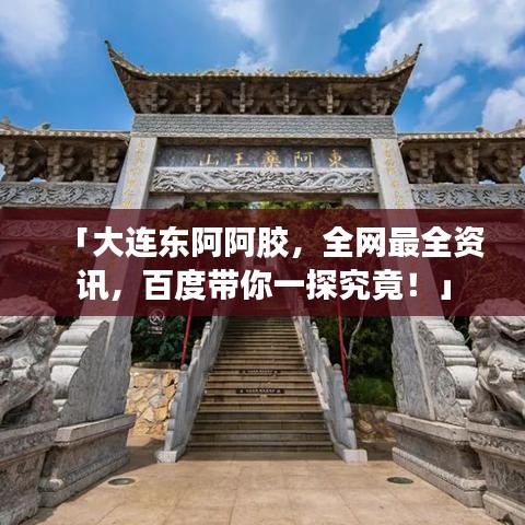 「大连东阿阿胶，全网最全资讯，百度带你一探究竟！」