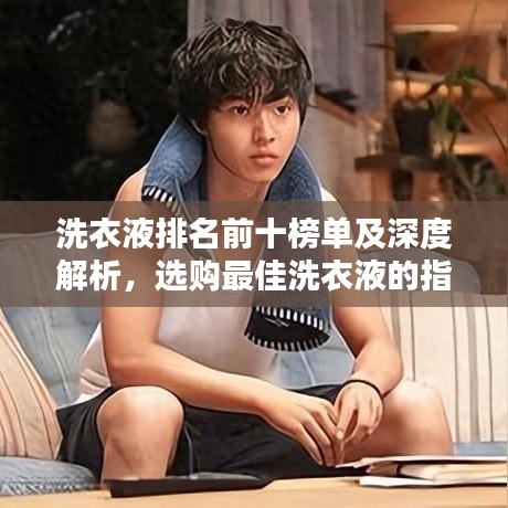 洗衣液排名前十榜单及深度解析，选购最佳洗衣液的指南
