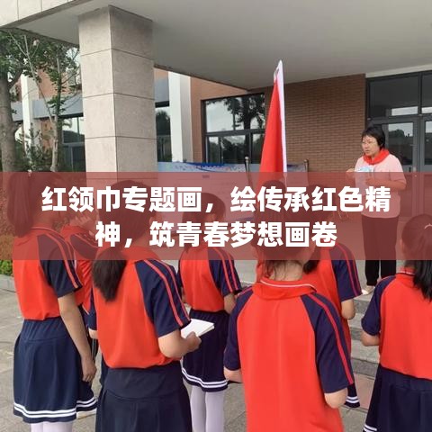 红领巾专题画，绘传承红色精神，筑青春梦想画卷