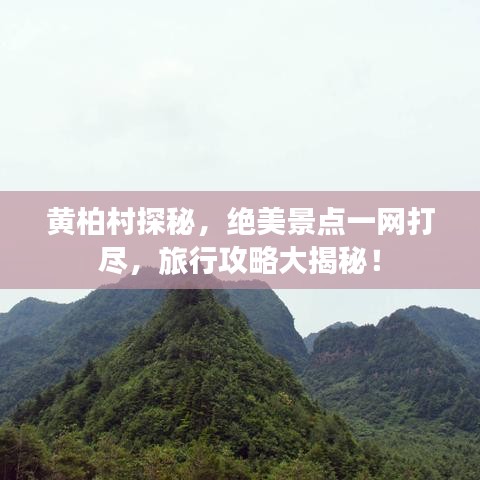 黄柏村探秘，绝美景点一网打尽，旅行攻略大揭秘！