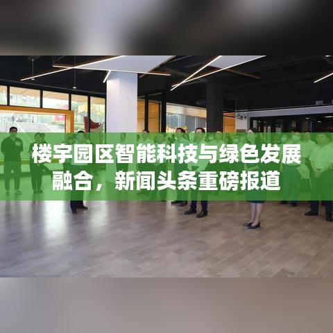 楼宇园区智能科技与绿色发展融合，新闻头条重磅报道
