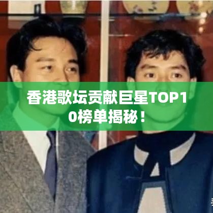 香港歌坛贡献巨星TOP10榜单揭秘！