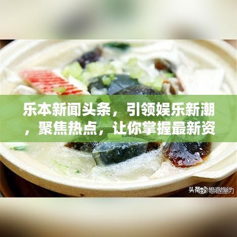 乐本新闻头条，引领娱乐新潮，聚焦热点，让你掌握最新资讯动态