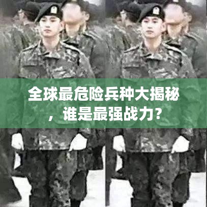 全球最危险兵种大揭秘，谁是最强战力？