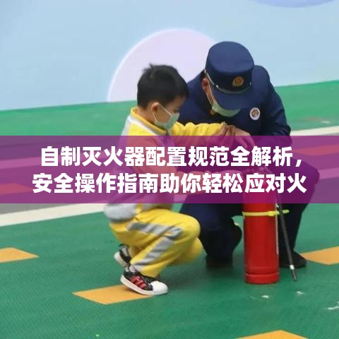 自制灭火器配置规范全解析，安全操作指南助你轻松应对火源危机！