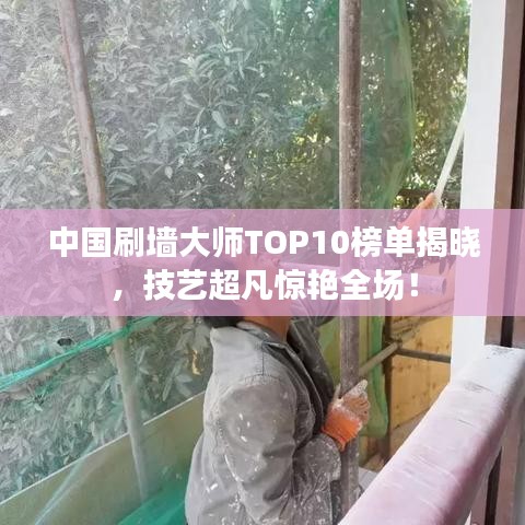 中国刷墙大师TOP10榜单揭晓，技艺超凡惊艳全场！
