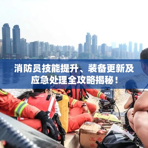 消防员技能提升、装备更新及应急处理全攻略揭秘！