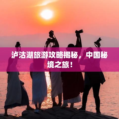 泸沽湖旅游攻略揭秘，中国秘境之旅！
