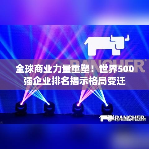 全球商业力量重塑！世界500强企业排名揭示格局变迁