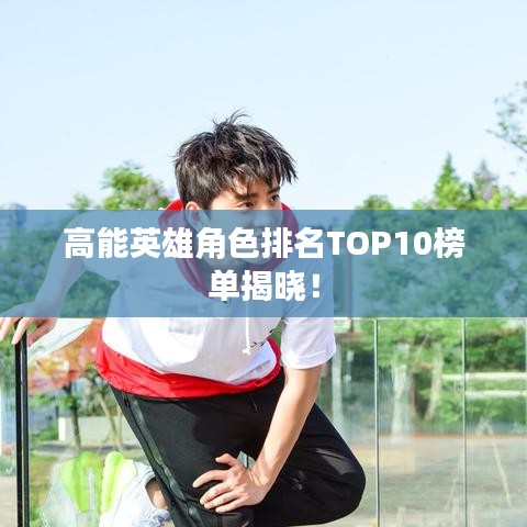 高能英雄角色排名TOP10榜单揭晓！