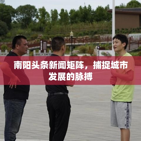 南阳头条新闻矩阵，捕捉城市发展的脉搏