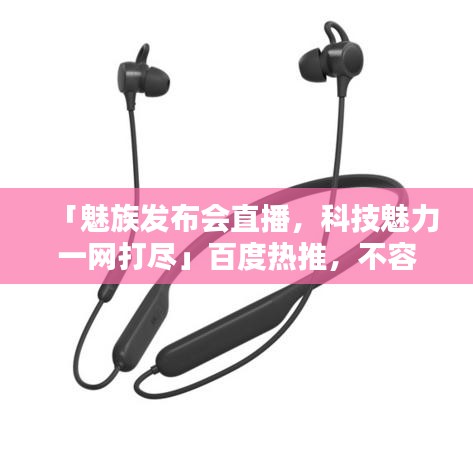「魅族发布会直播，科技魅力一网打尽」百度热推，不容错过！
