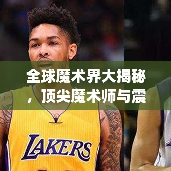 全球魔术界大揭秘，顶尖魔术师与震撼表演，世界魔术排名榜单揭晓！