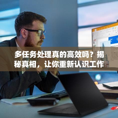 多任务处理真的高效吗？揭秘真相，让你重新认识工作效率！