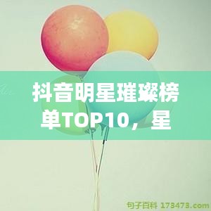 抖音明星璀璨榜单TOP10，星光闪耀荣耀榜单揭晓！