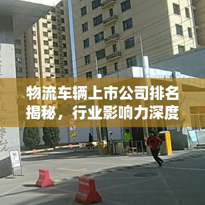 物流车辆上市公司排名揭秘，行业影响力深度解析