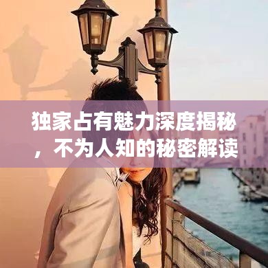 独家占有魅力深度揭秘，不为人知的秘密解读