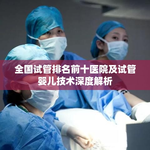 全国试管排名前十医院及试管婴儿技术深度解析