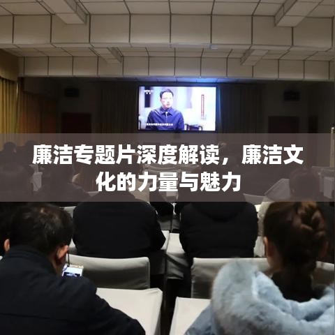 廉洁专题片深度解读，廉洁文化的力量与魅力