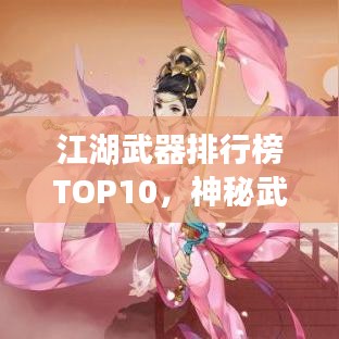 江湖武器排行榜TOP10，神秘武器揭秘，你绝对不能错过！