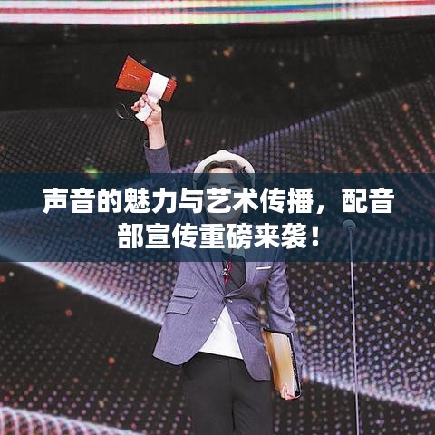 声音的魅力与艺术传播，配音部宣传重磅来袭！