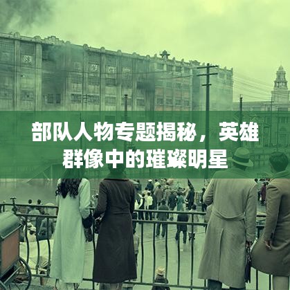 部队人物专题揭秘，英雄群像中的璀璨明星