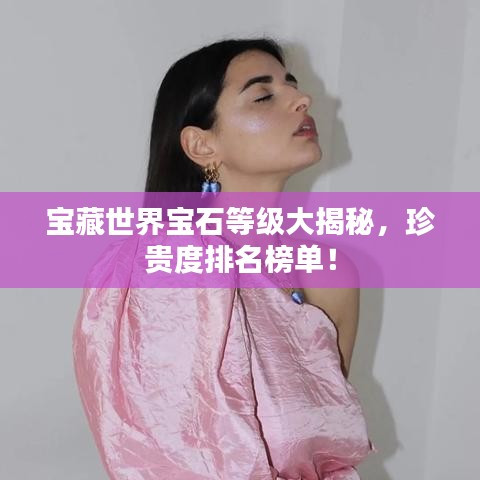 宝藏世界宝石等级大揭秘，珍贵度排名榜单！