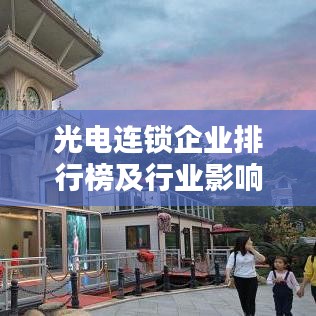 光电连锁企业排行榜及行业影响力深度解析