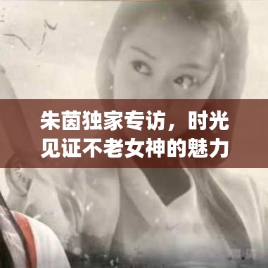 朱茵独家专访，时光见证不老女神的魅力
