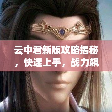 云中君新版攻略揭秘，快速上手，战力飙升！