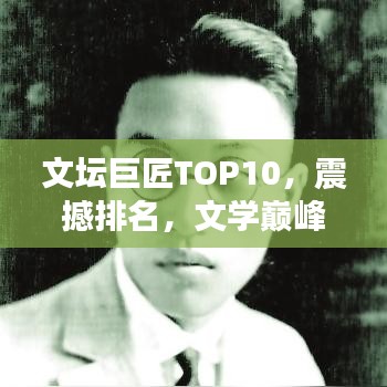 文坛巨匠TOP10，震撼排名，文学巅峰不容错过！