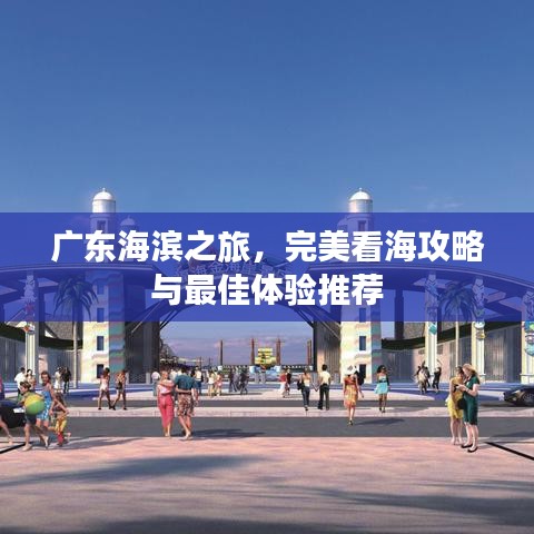 广东海滨之旅，完美看海攻略与最佳体验推荐