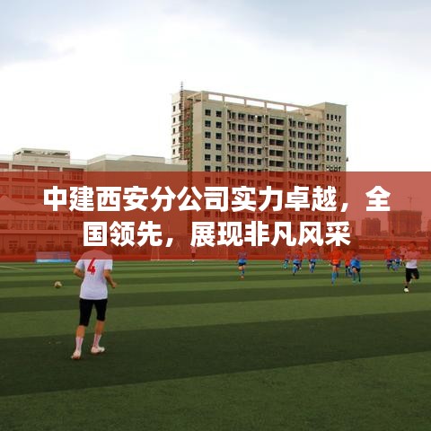 中建西安分公司实力卓越，全国领先，展现非凡风采