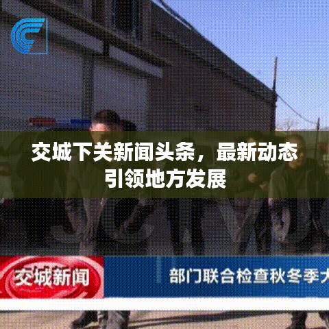 交城下关新闻头条，最新动态引领地方发展