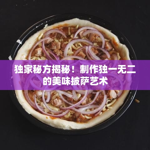 独家秘方揭秘！制作独一无二的美味披萨艺术