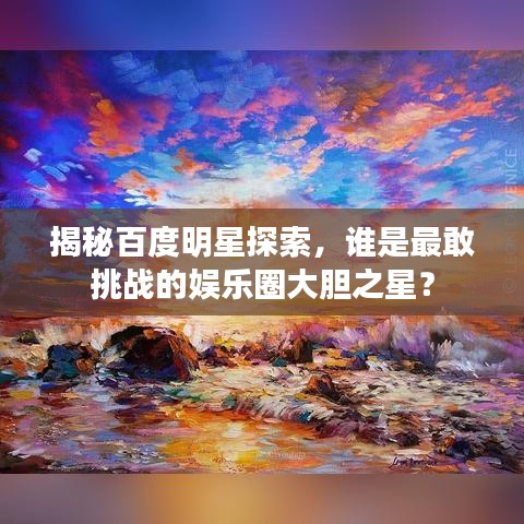 揭秘百度明星探索，谁是最敢挑战的娱乐圈大胆之星？