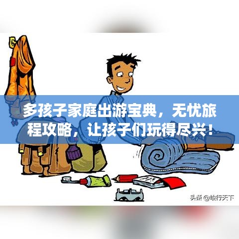多孩子家庭出游宝典，无忧旅程攻略，让孩子们玩得尽兴！
