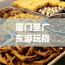 厦门至广东游玩指南，绝美景点一网打尽！