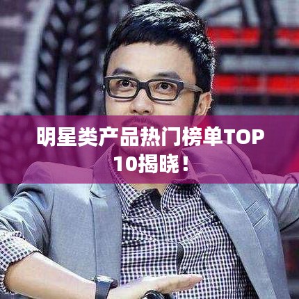 明星类产品热门榜单TOP10揭晓！