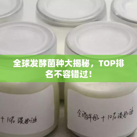 全球发酵菌种大揭秘，TOP排名不容错过！