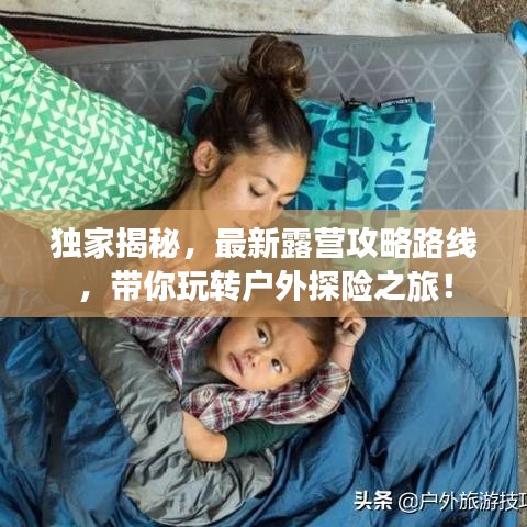 独家揭秘，最新露营攻略路线，带你玩转户外探险之旅！