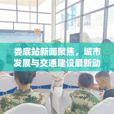 娄底站新闻聚焦，城市发展与交通建设最新动态揭秘