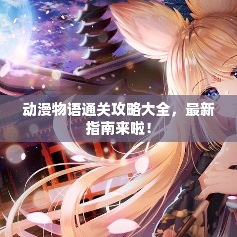 动漫物语通关攻略大全，最新指南来啦！