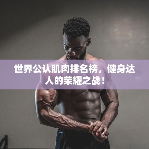 世界公认肌肉排名榜，健身达人的荣耀之战！