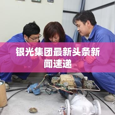 银光集团最新头条新闻速递