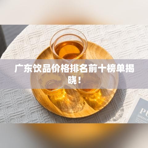 广东饮品价格排名前十榜单揭晓！