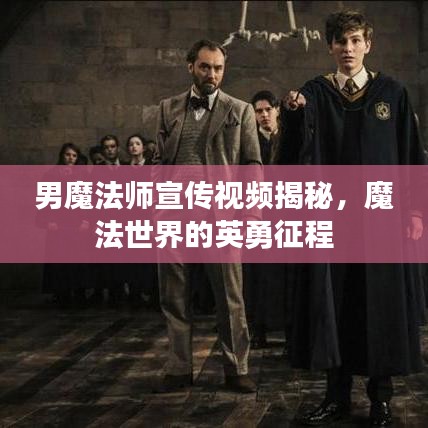 男魔法师宣传视频揭秘，魔法世界的英勇征程
