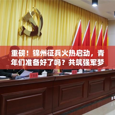 重磅！锦州征兵火热启动，青年们准备好了吗？共筑强军梦，启程新征程！