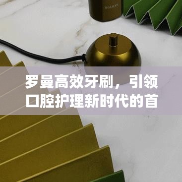 罗曼高效牙刷，引领口腔护理新时代的首选利器！