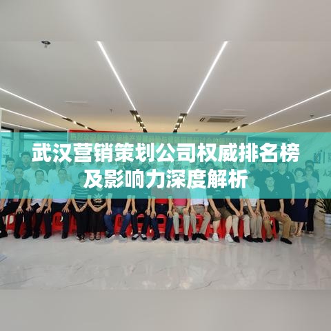 武汉营销策划公司权威排名榜及影响力深度解析
